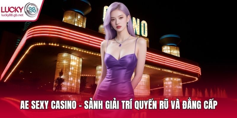 AE Sexy Casino – Sảnh Giải Trí Quyến Rũ Và Đẳng Cấp AE Sexy Casino