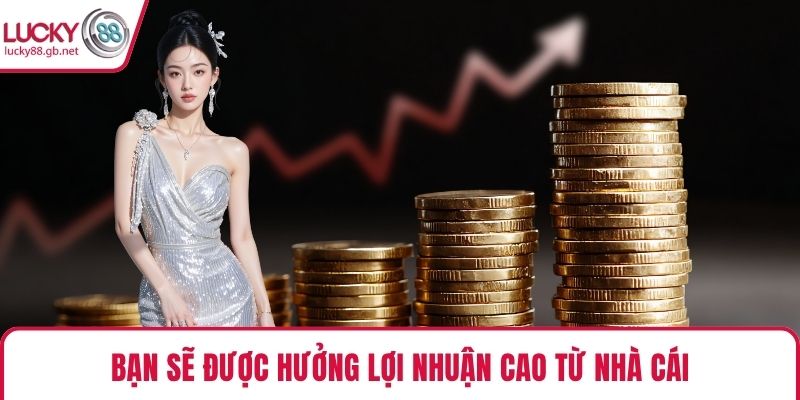 Bạn sẽ được hưởng lợi nhuận cao từ nhà cái