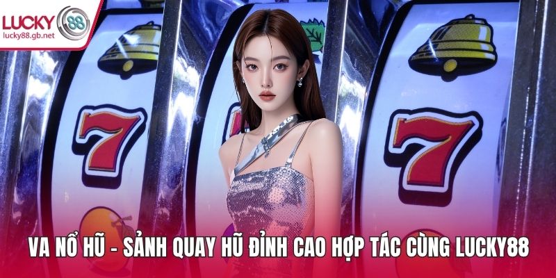VA Nổ Hũ – Sảnh Quay Hũ Đỉnh Cao Hợp Tác Cùng LUCKY88 VA nổ hũ